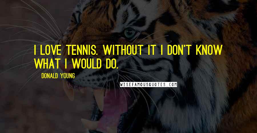 Donald Young Quotes: I love tennis. Without it I don't know what I would do.