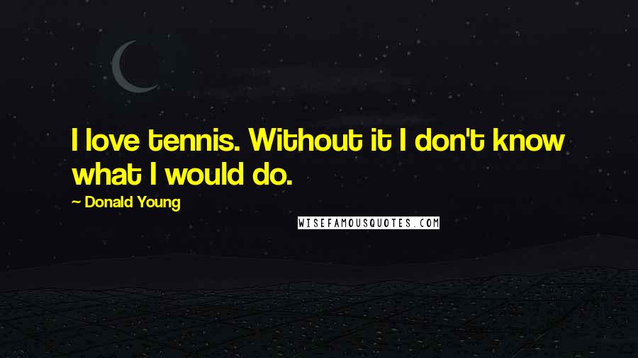 Donald Young Quotes: I love tennis. Without it I don't know what I would do.