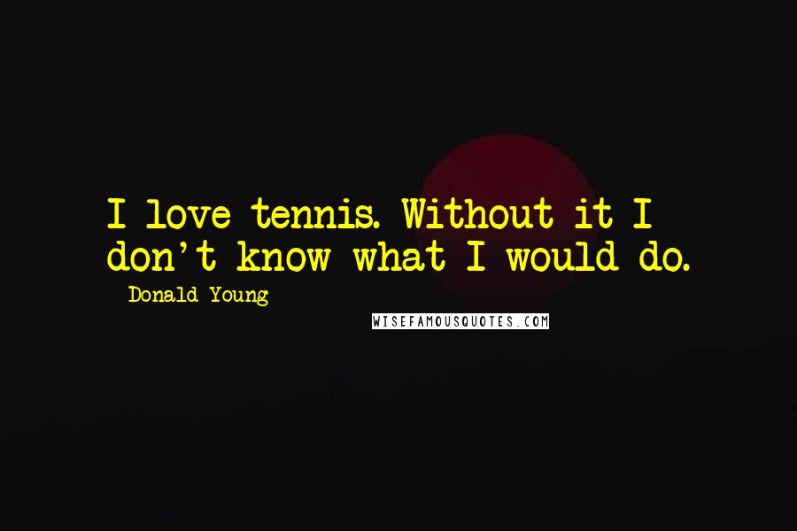 Donald Young Quotes: I love tennis. Without it I don't know what I would do.