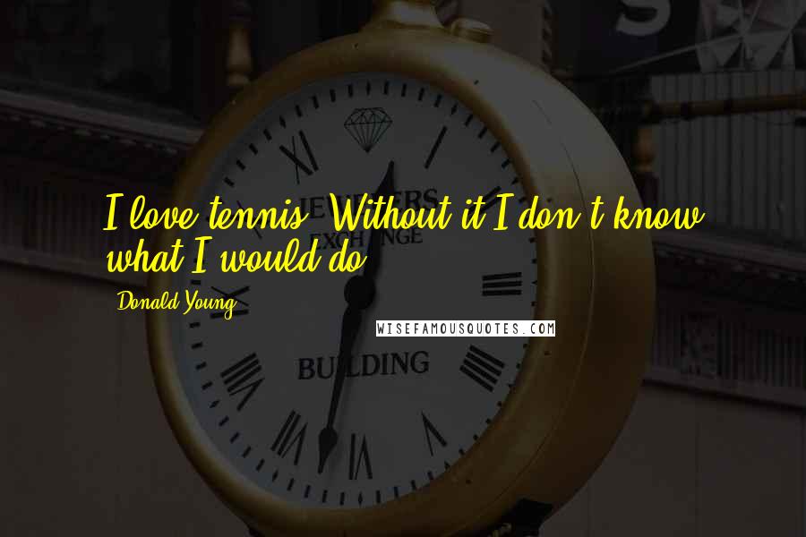 Donald Young Quotes: I love tennis. Without it I don't know what I would do.