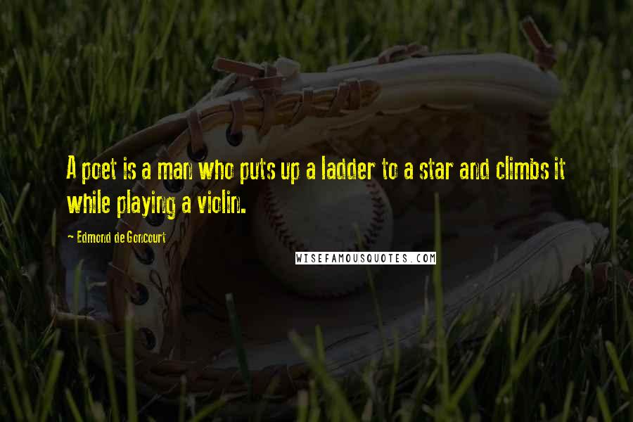 Edmond De Goncourt Quotes: A poet is a man who puts up a ladder to a star and climbs it while playing a violin.