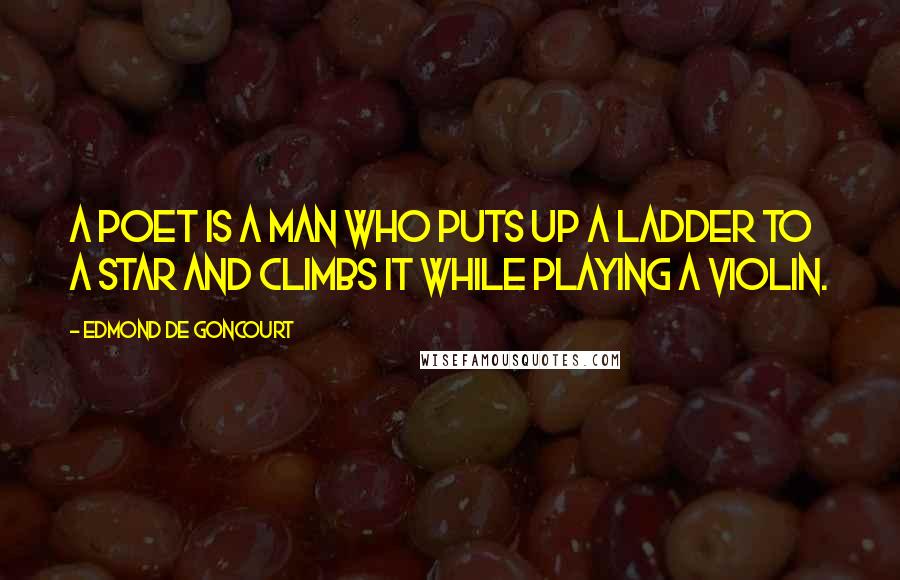 Edmond De Goncourt Quotes: A poet is a man who puts up a ladder to a star and climbs it while playing a violin.