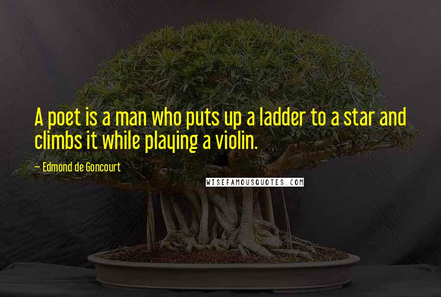 Edmond De Goncourt Quotes: A poet is a man who puts up a ladder to a star and climbs it while playing a violin.