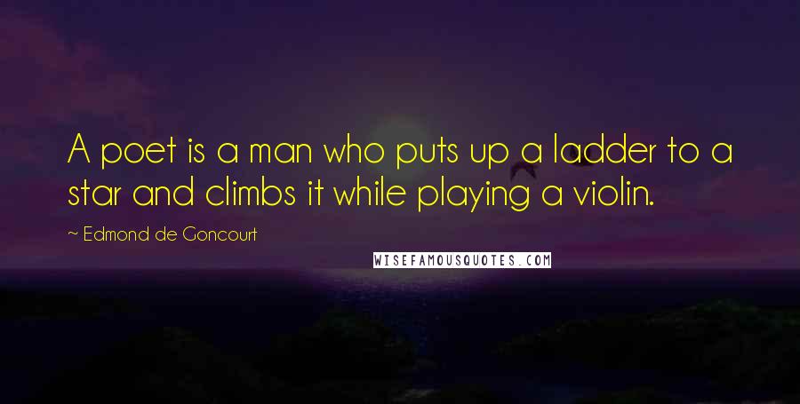 Edmond De Goncourt Quotes: A poet is a man who puts up a ladder to a star and climbs it while playing a violin.
