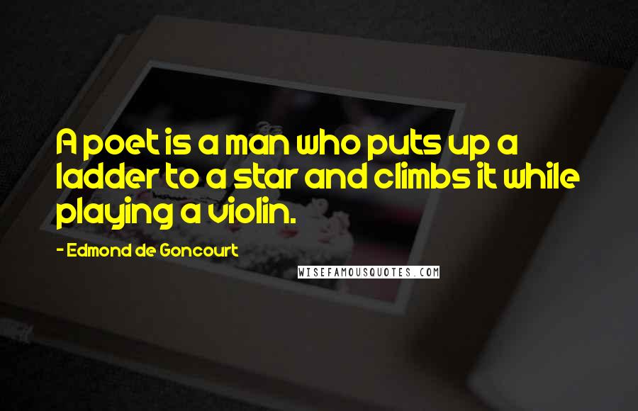 Edmond De Goncourt Quotes: A poet is a man who puts up a ladder to a star and climbs it while playing a violin.