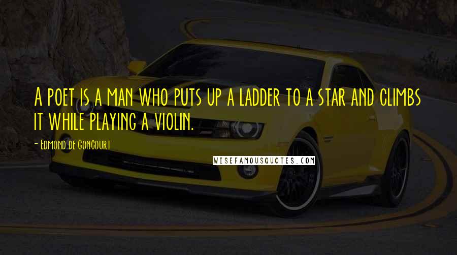 Edmond De Goncourt Quotes: A poet is a man who puts up a ladder to a star and climbs it while playing a violin.