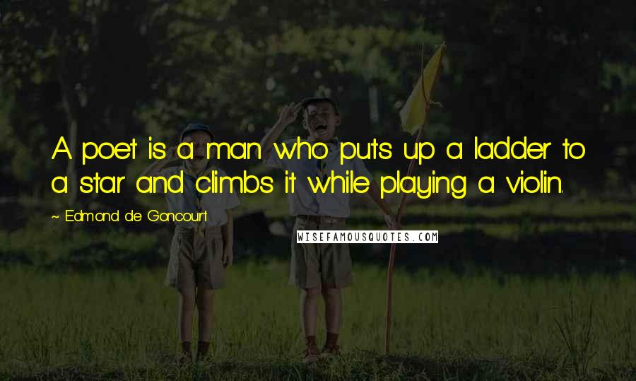 Edmond De Goncourt Quotes: A poet is a man who puts up a ladder to a star and climbs it while playing a violin.