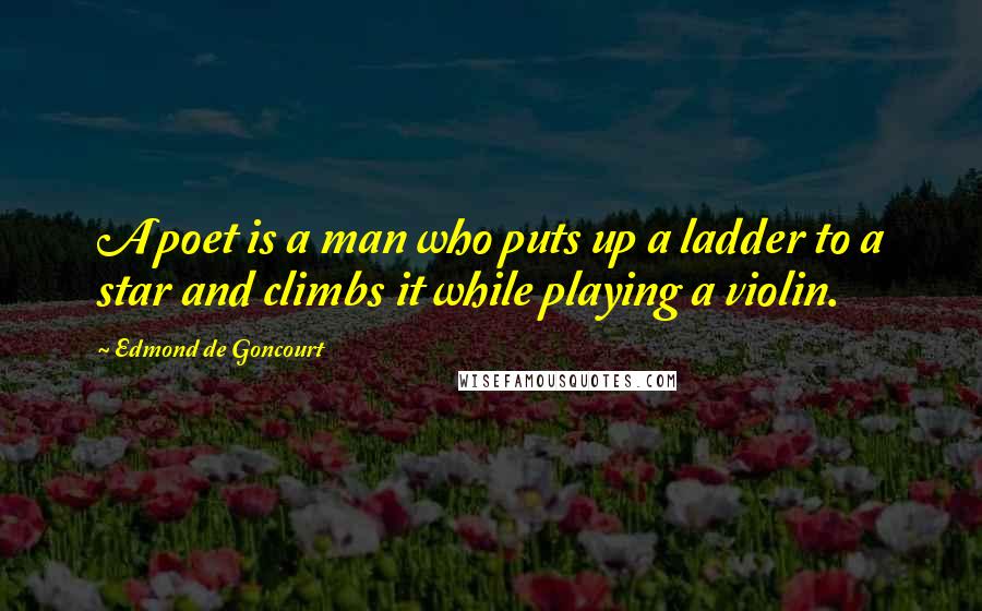 Edmond De Goncourt Quotes: A poet is a man who puts up a ladder to a star and climbs it while playing a violin.