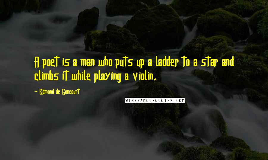 Edmond De Goncourt Quotes: A poet is a man who puts up a ladder to a star and climbs it while playing a violin.