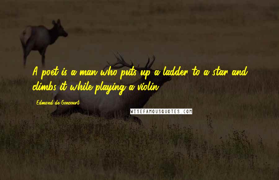 Edmond De Goncourt Quotes: A poet is a man who puts up a ladder to a star and climbs it while playing a violin.