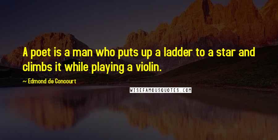 Edmond De Goncourt Quotes: A poet is a man who puts up a ladder to a star and climbs it while playing a violin.