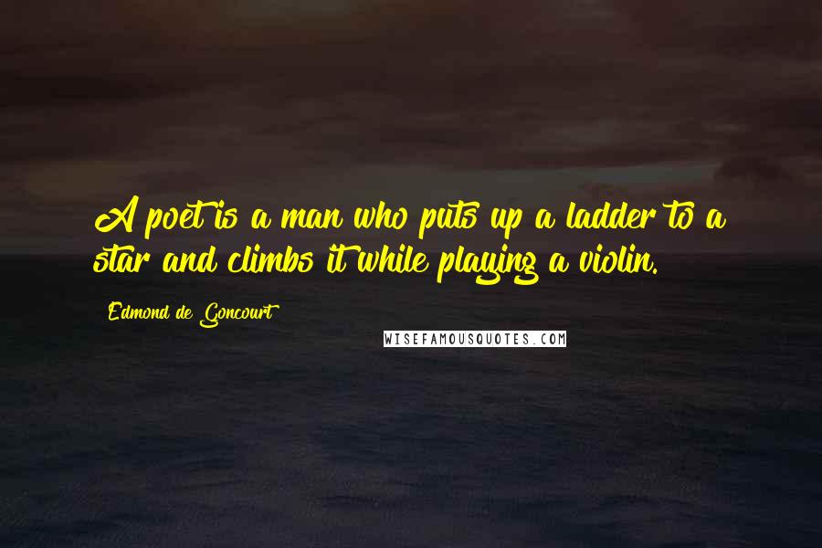 Edmond De Goncourt Quotes: A poet is a man who puts up a ladder to a star and climbs it while playing a violin.