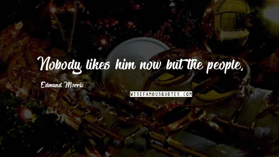 Edmund Morris Quotes: Nobody likes him now but the people,