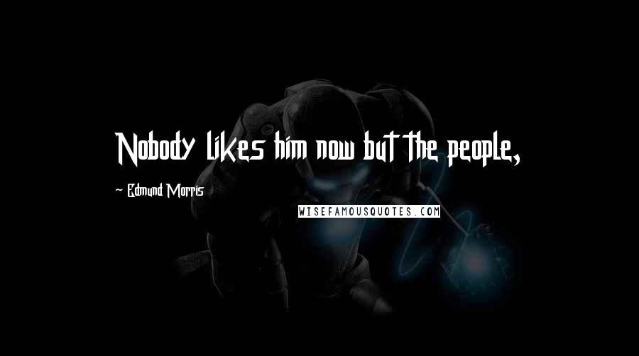 Edmund Morris Quotes: Nobody likes him now but the people,