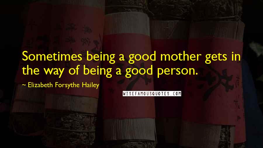 Elizabeth Forsythe Hailey Quotes: Sometimes being a good mother gets in the way of being a good person.