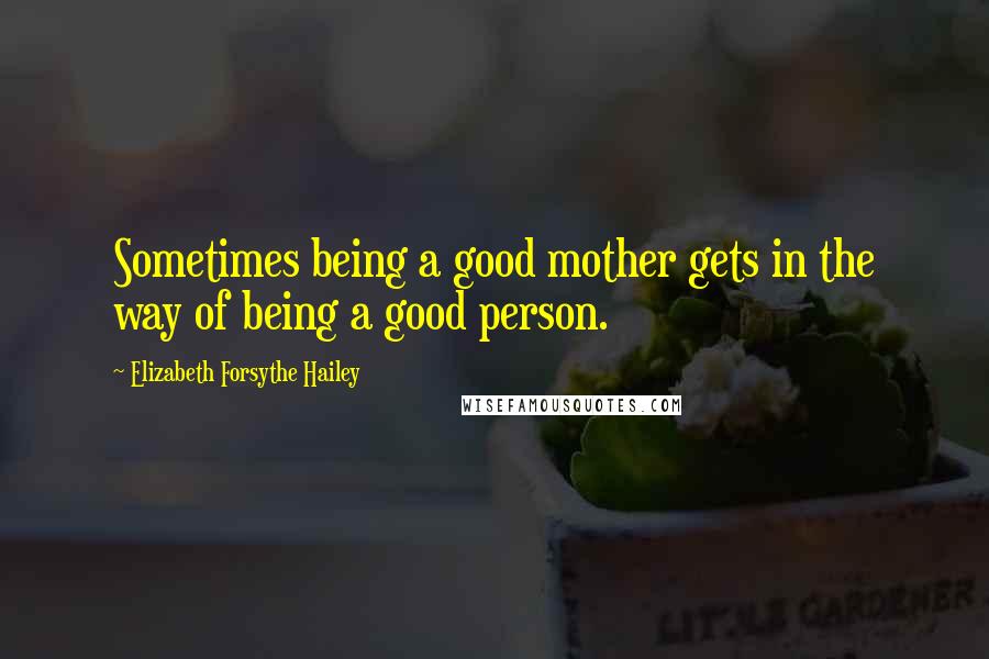 Elizabeth Forsythe Hailey Quotes: Sometimes being a good mother gets in the way of being a good person.