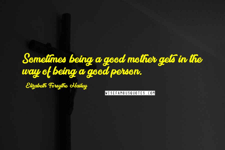 Elizabeth Forsythe Hailey Quotes: Sometimes being a good mother gets in the way of being a good person.