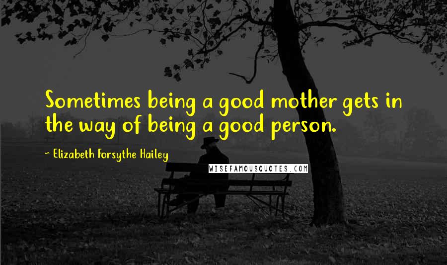 Elizabeth Forsythe Hailey Quotes: Sometimes being a good mother gets in the way of being a good person.