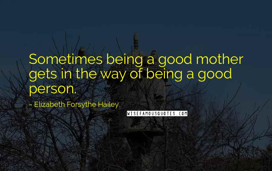 Elizabeth Forsythe Hailey Quotes: Sometimes being a good mother gets in the way of being a good person.