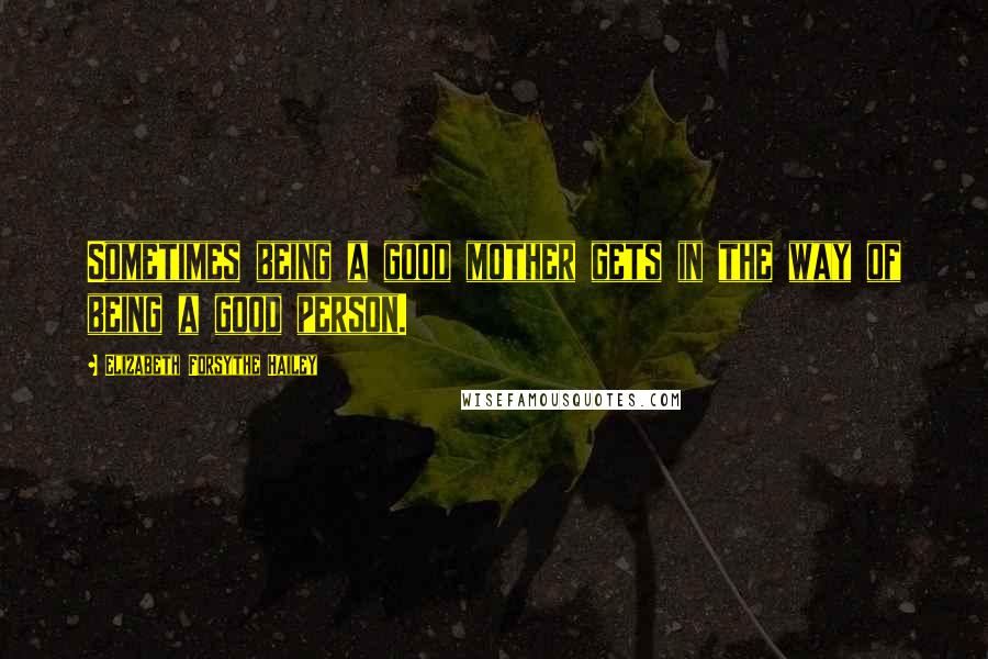 Elizabeth Forsythe Hailey Quotes: Sometimes being a good mother gets in the way of being a good person.