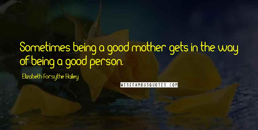 Elizabeth Forsythe Hailey Quotes: Sometimes being a good mother gets in the way of being a good person.