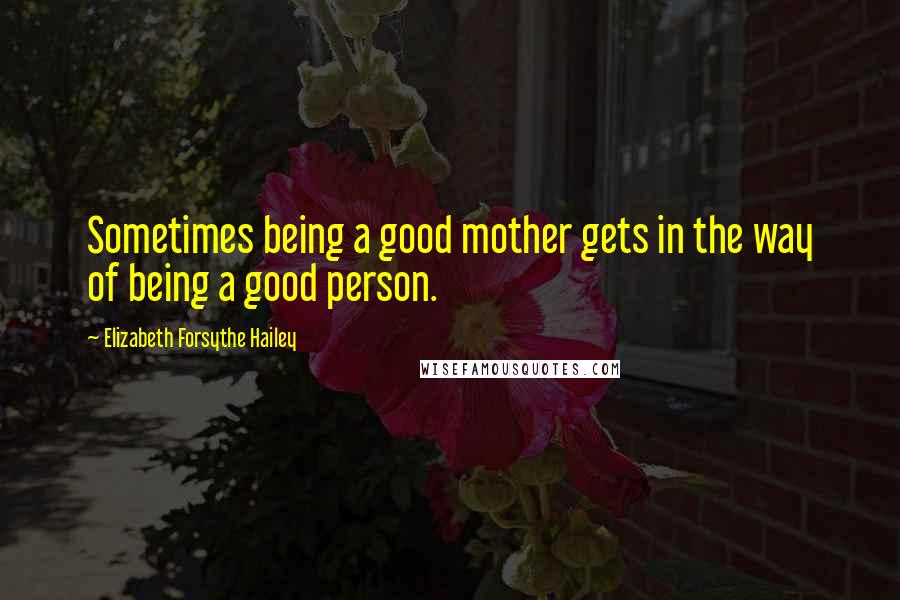 Elizabeth Forsythe Hailey Quotes: Sometimes being a good mother gets in the way of being a good person.