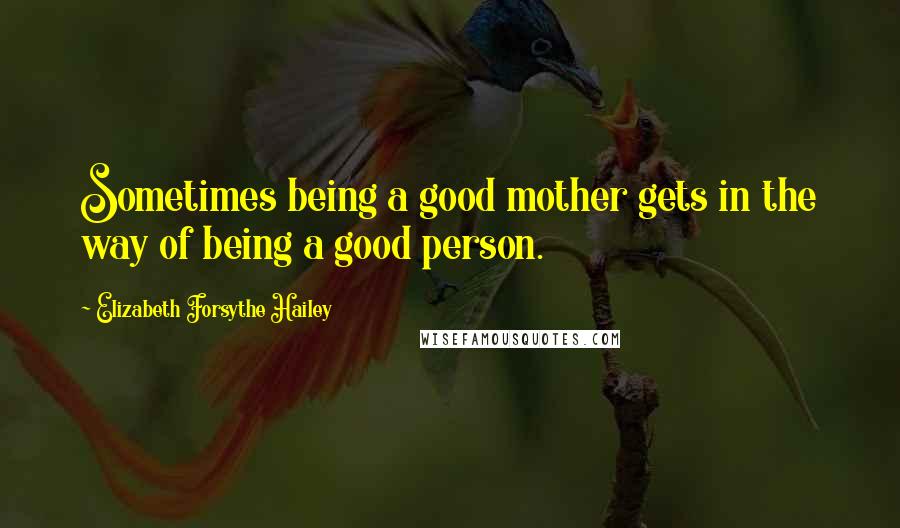 Elizabeth Forsythe Hailey Quotes: Sometimes being a good mother gets in the way of being a good person.