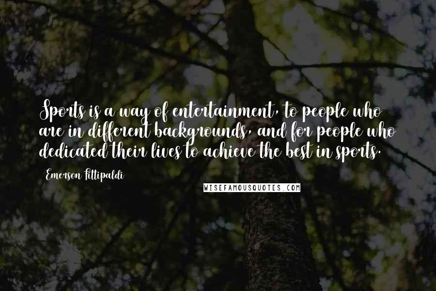 Emerson Fittipaldi Quotes: Sports is a way of entertainment, to people who are in different backgrounds, and for people who dedicated their lives to achieve the best in sports.