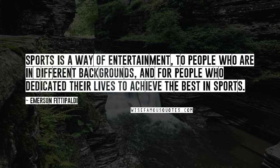Emerson Fittipaldi Quotes: Sports is a way of entertainment, to people who are in different backgrounds, and for people who dedicated their lives to achieve the best in sports.