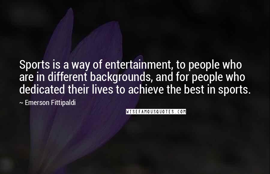 Emerson Fittipaldi Quotes: Sports is a way of entertainment, to people who are in different backgrounds, and for people who dedicated their lives to achieve the best in sports.