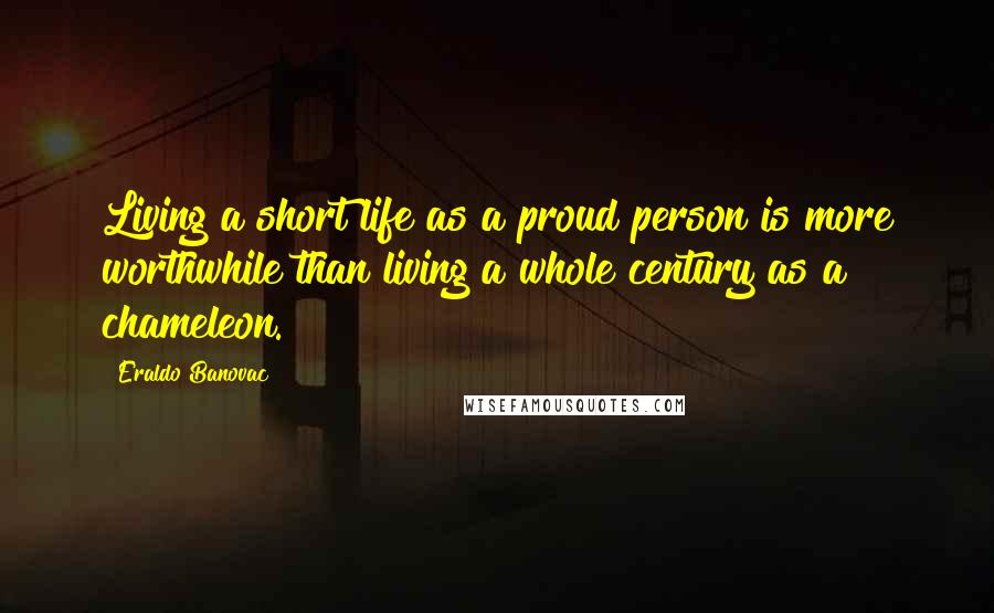 Eraldo Banovac Quotes: Living a short life as a proud person is more worthwhile than living a whole century as a chameleon.