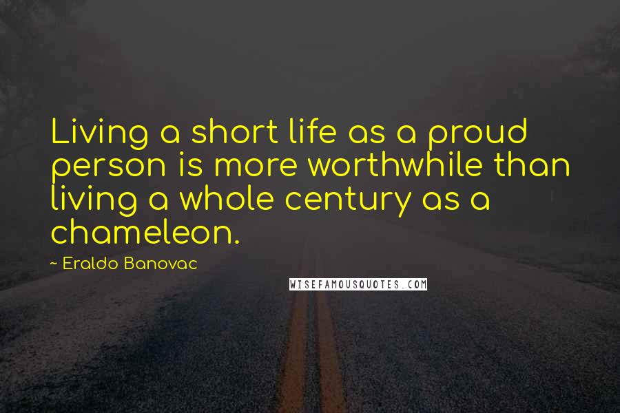 Eraldo Banovac Quotes: Living a short life as a proud person is more worthwhile than living a whole century as a chameleon.