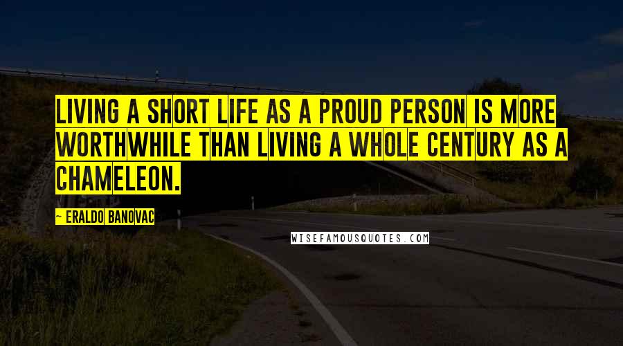 Eraldo Banovac Quotes: Living a short life as a proud person is more worthwhile than living a whole century as a chameleon.