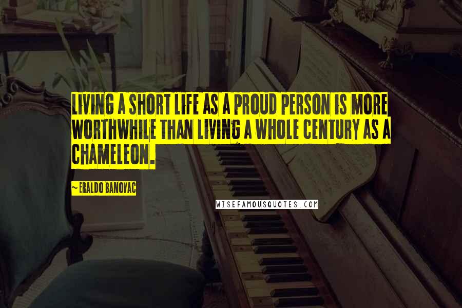 Eraldo Banovac Quotes: Living a short life as a proud person is more worthwhile than living a whole century as a chameleon.
