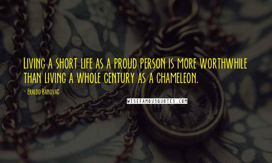 Eraldo Banovac Quotes: Living a short life as a proud person is more worthwhile than living a whole century as a chameleon.