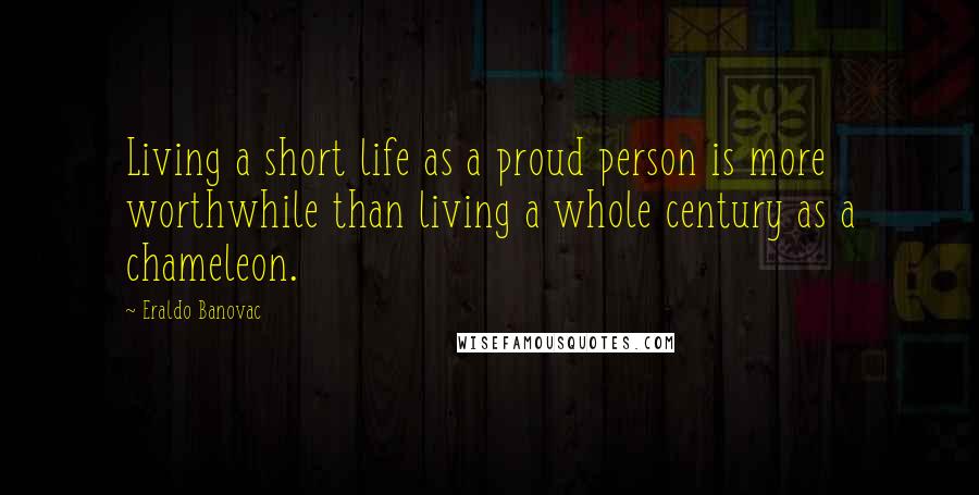Eraldo Banovac Quotes: Living a short life as a proud person is more worthwhile than living a whole century as a chameleon.