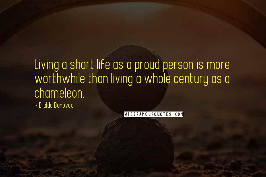 Eraldo Banovac Quotes: Living a short life as a proud person is more worthwhile than living a whole century as a chameleon.