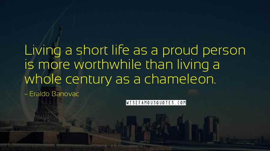 Eraldo Banovac Quotes: Living a short life as a proud person is more worthwhile than living a whole century as a chameleon.
