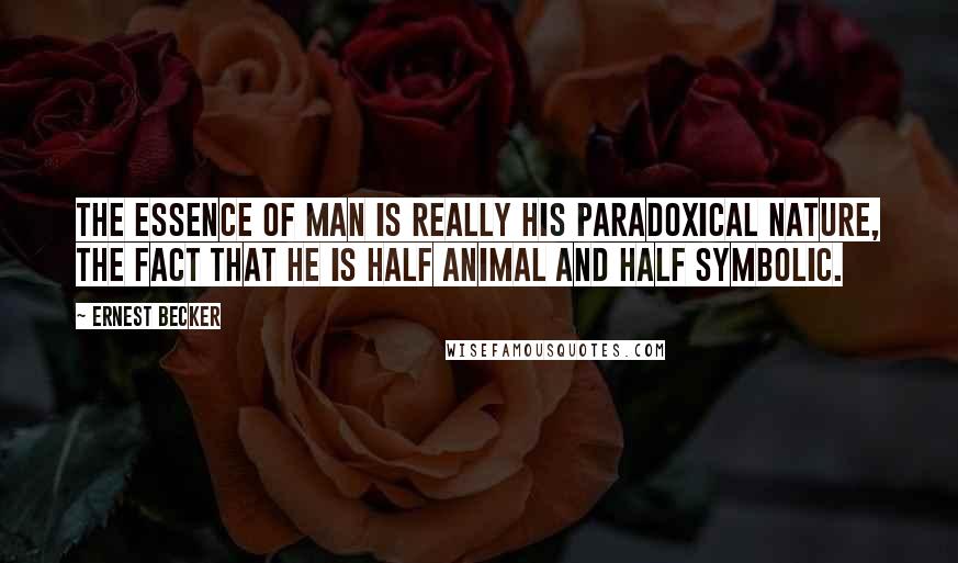 Ernest Becker Quotes: The essence of man is really his paradoxical nature, the fact that he is half animal and half symbolic.