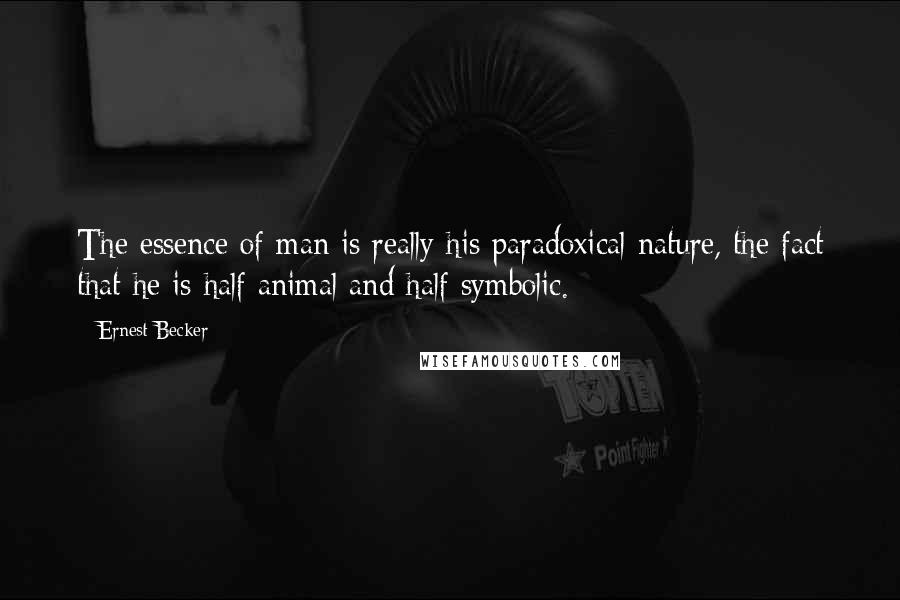 Ernest Becker Quotes: The essence of man is really his paradoxical nature, the fact that he is half animal and half symbolic.