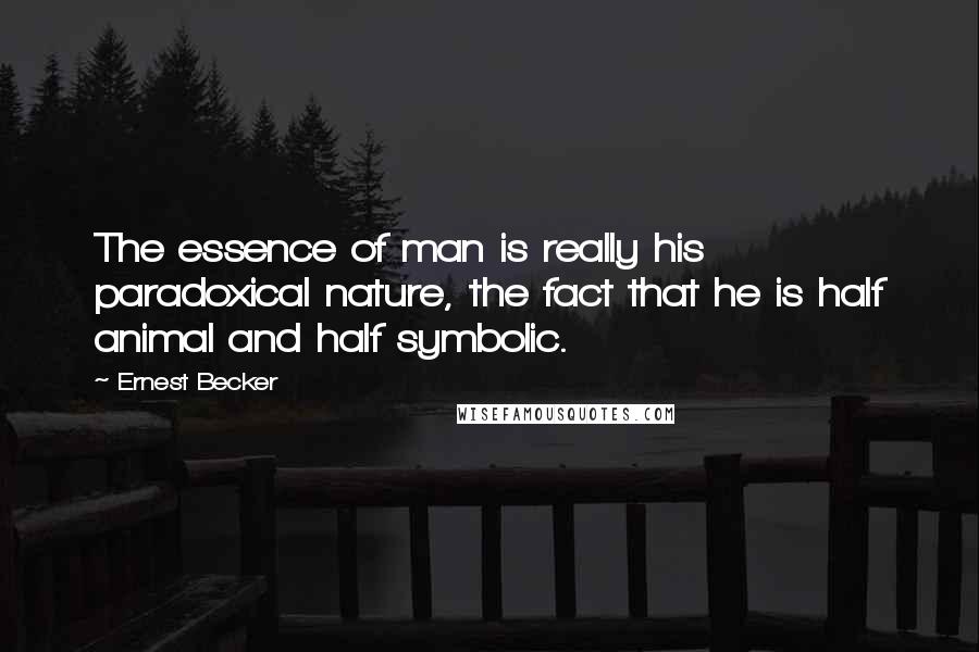Ernest Becker Quotes: The essence of man is really his paradoxical nature, the fact that he is half animal and half symbolic.