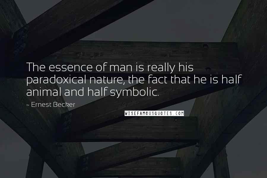 Ernest Becker Quotes: The essence of man is really his paradoxical nature, the fact that he is half animal and half symbolic.