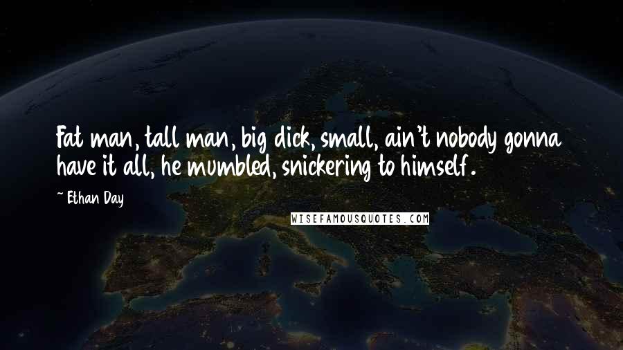 Ethan Day Quotes: Fat man, tall man, big dick, small, ain't nobody gonna have it all, he mumbled, snickering to himself.