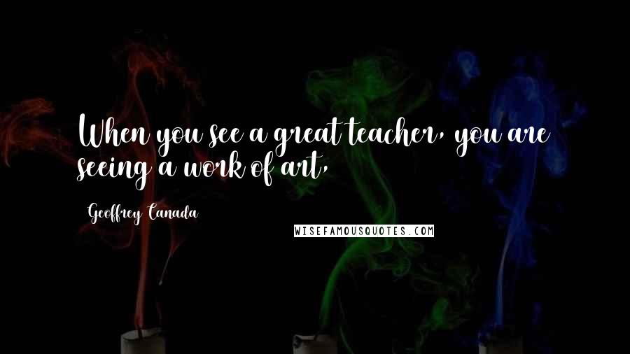 Geoffrey Canada Quotes: When you see a great teacher, you are seeing a work of art,