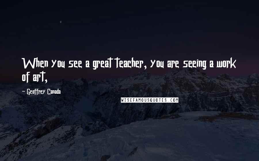 Geoffrey Canada Quotes: When you see a great teacher, you are seeing a work of art,
