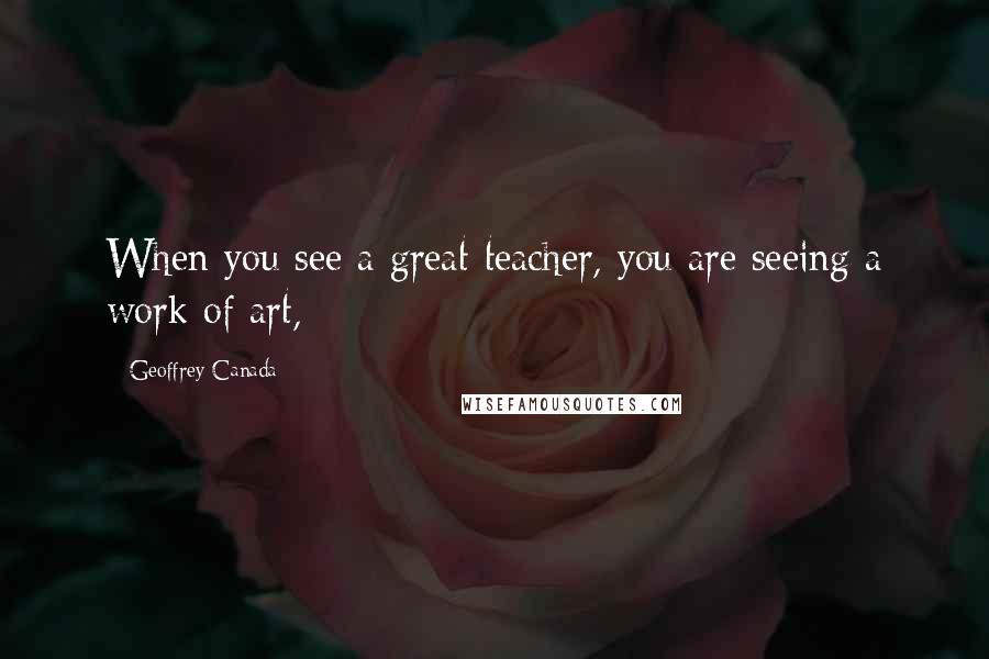 Geoffrey Canada Quotes: When you see a great teacher, you are seeing a work of art,