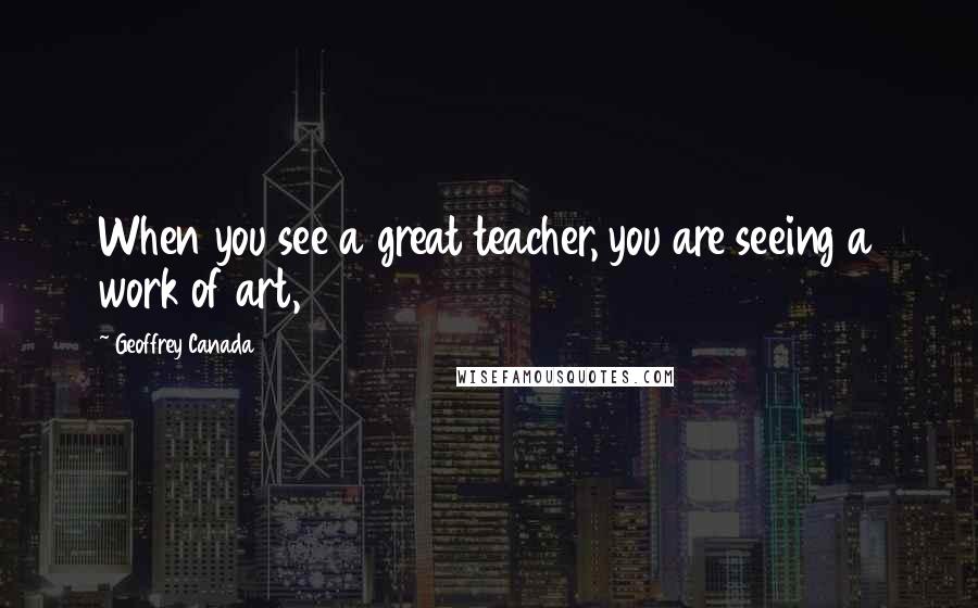 Geoffrey Canada Quotes: When you see a great teacher, you are seeing a work of art,