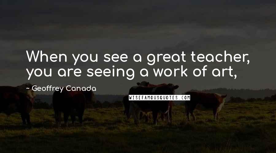 Geoffrey Canada Quotes: When you see a great teacher, you are seeing a work of art,