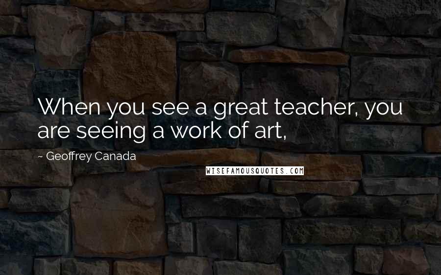 Geoffrey Canada Quotes: When you see a great teacher, you are seeing a work of art,
