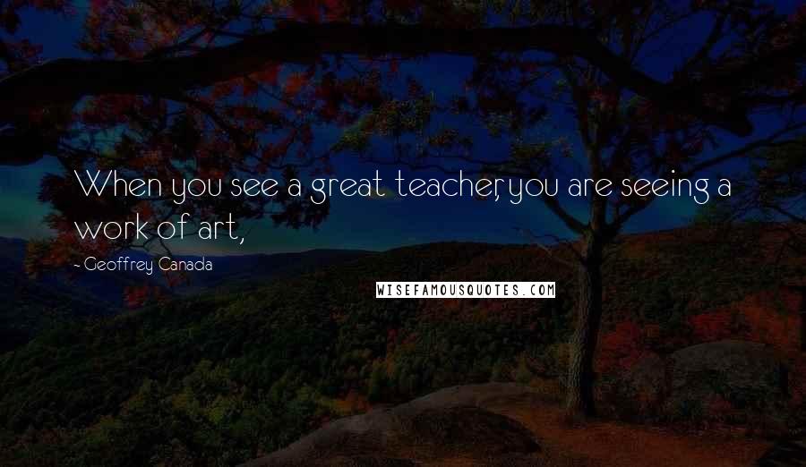 Geoffrey Canada Quotes: When you see a great teacher, you are seeing a work of art,